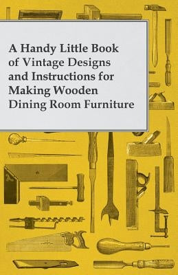 A Handy Little Book of Vintage Designs and Instructions for Making Wooden Dining Room Furniture by Anon