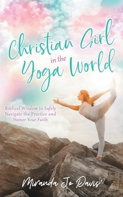 Christian Girl in the Yoga World: Biblical Wisdom to Safely Navigate the Practice and Honor Your Faith by Davis, Miranda Jo