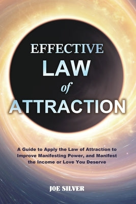 Effective Law of Attraction: A Guide to Apply the Law of Attraction to Improve Manifesting Power, and Manifest the Income or Love You Deserve by Silver, Joe