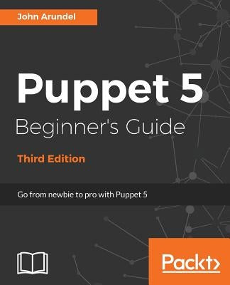 Puppet 5 Beginner's Guide - Third Edition: Go from newbie to pro with Puppet 5 by Arundel, John