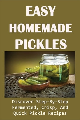 Easy Homemade Pickles: Discover Step-By-Step Fermented, Crisp, And Quick Pickle Recipes: How To Make Pickles Out Of Basically Any Fruit Or Ve by Vatalaro, Desmond