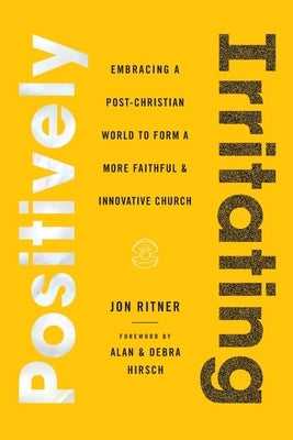 Positively Irritating: Embracing a Post-Christian World to Form a More Faithful and Innovative Church by Ritner, Jon