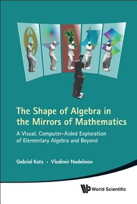Shape of Algebra in the Mirrors of Mathematics, The: A Visual, Computer-Aided Exploration of Elementary Algebra and Beyond [With CDROM] by Katz, Gabriel
