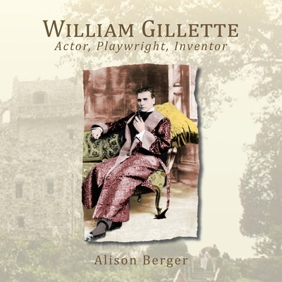 William Gillette: Actor, Playwright, Inventor by Berger, Alison