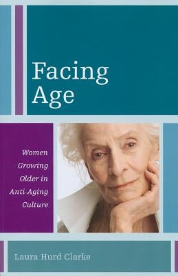 Facing Age: Women Growing Older in Anti-Aging Culture by Hurd Clarke, Laura