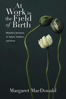 At Work in the Field of Birth: Midwifery Narratives of Nature, Tradition, and Home by MacDonald, Margaret