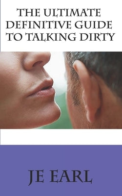 The Ultimate Definitive Guide to Talking Dirty by Earl, Je