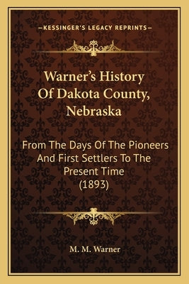 Warner's History Of Dakota County, Nebraska: From The Days Of The Pioneers And First Settlers To The Present Time (1893) by Warner, M. M.