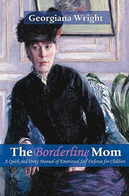 Borderline Mom: A Quick & Dirty Manual of Emotional Self Defense for Children by Wright, Georgiana