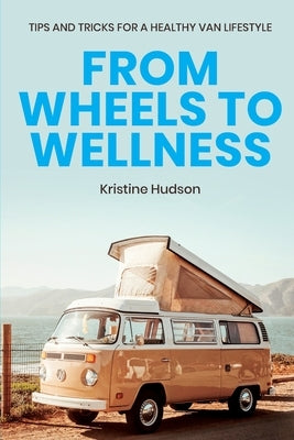 From Wheels to Wellness: Tips and Tricks for a Healthy Van Lifestyle by Hudson, Kristine