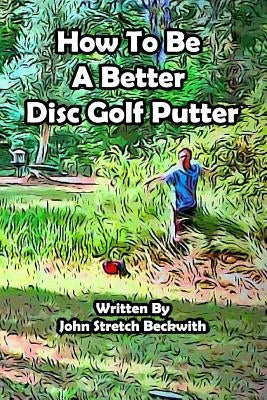 How to be a Better Disc Golf Putter: He makes everything! by Beckwith, John Stretch