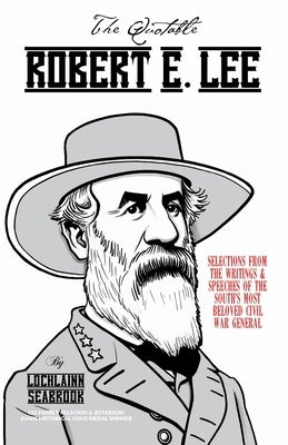 The Quotable Robert E. Lee: Selections from the Writings and Speeches of the South's Most Beloved Civil War General by Seabrook, Lochlainn
