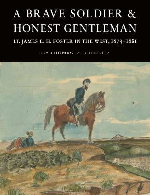 A Brave Soldier and Honest Gentleman: Lt. James E. H. Foster in the West, 1873-1881 by Buecker, Thomas R.