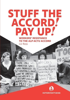 Stuff the Accord! Pay Up!: Workers' Resistance to the ALP-ACTU Accord by Ross, Liz