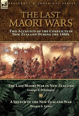 The Last Maori Wars: Two Accounts of the Conflicts in New Zealand During the 1860s-The Last Maori War in New Zealand with A Sketch of the N by Whitmore, George S.