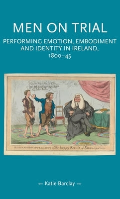 Men on Trial: Performing Emotion, Embodiment and Identity in Ireland, 1800-45 by Barclay, Katie