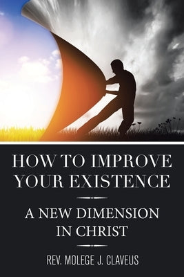 How to Improve Your Existence: A New Dimension in Christ by Claveus, Molege J.