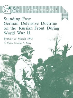 Standing Fast: German Defensive Doctrine on the Russian Front During World War II; Prewar to March 1943 (Combat Studies Institute Res by Wray, Timothy A.