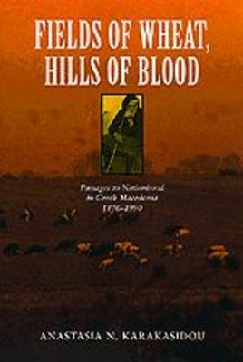 Fields of Wheat, Hills of Blood: Passages to Nationhood in Greek Macedonia, 1870-1990 by Karakasidou, Anastasia N.