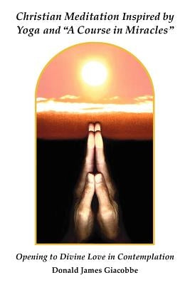 Christian Meditation Inspired by Yoga and A Course in Miracles by Giacobbe, Donald James