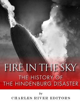 Fire in the Sky: The History of the Hindenburg Disaster by Charles River Editors