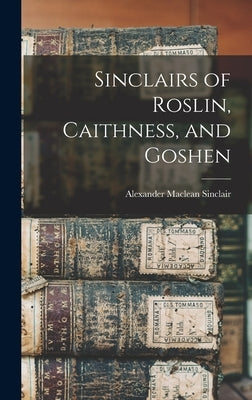 Sinclairs of Roslin, Caithness, and Goshen by Sinclair, Alexander MacLean