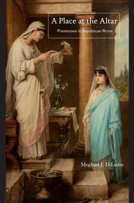 A Place at the Altar: Priestesses in Republican Rome by Diluzio, Meghan J.