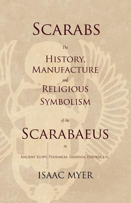 Scarabs - The History, Manufacture and Religious Symbolism of the Scarabaeus in Ancient Egypt, Phoenicia, Sardinia, Etruria, Etc by Myer, Isaac