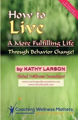 How to Live A More Fulfilling Life: Through Behavior Change by Larson, Kathy