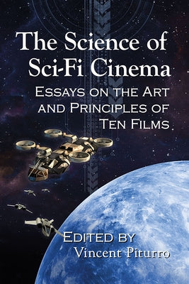 The Science of Sci-Fi Cinema: Essays on the Art and Principles of Ten Films by Piturro, Vincent