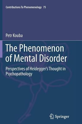 The Phenomenon of Mental Disorder: Perspectives of Heidegger's Thought in Psychopathology by Kouba, Petr