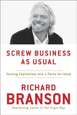 Screw Business as Usual: Turning Capitalism Into a Force for Good by Branson, Richard