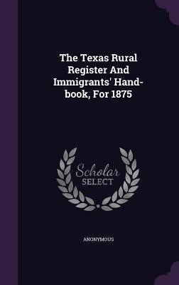 The Texas Rural Register And Immigrants' Hand-book, For 1875 by Anonymous