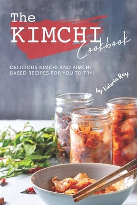 The Kimchi Cookbook: Delicious Kimchi and Kimchi Based Recipes for You to Try! by Ray, Valeria