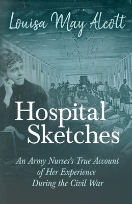 Hospital Sketches: An Army Nurses's True Account of Her Experience During the Civil War by Alcott, Louisa May
