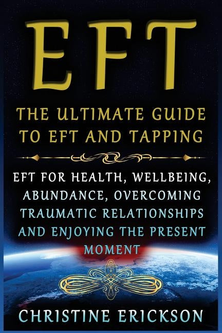 EFT - The Ultimate Guide to EFT and Tapping: EFT for Health, Wellbeing, Abundance, Overcoming Traumatic Relationships and Enjoying the Present Moment by Erickson, Christine