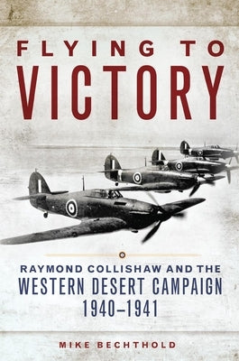 Flying to Victory, Volume 58: Raymond Collishaw and the Western Desert Campaign, 1940-1941 by Bechthold, Mike
