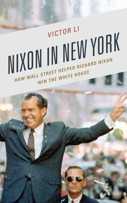 Nixon in New York: How Wall Street Helped Richard Nixon Win the White House by Li, Victor