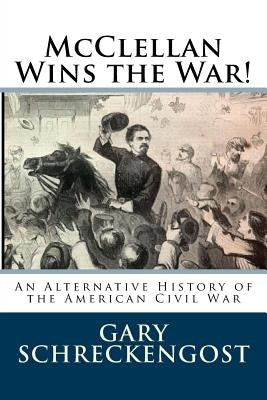 McClellan Wins the War!: An Alternative History of the American Civil War by Schreckengost, Gary