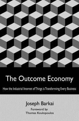 The Outcome Economy: How the Industrial Internet of Things is Transforming Every Business by Barkai, Joseph