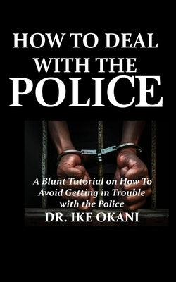 How to Deal with the Police: A Blunt Tutorial on How to Avoid Getting in Trouble with the Police by Okani, Ike