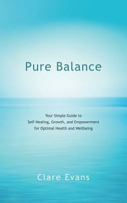 Pure Balance: Your Simple Guide to Self-Healing, Growth, and Empowerment for Optimal Health and Wellbeing by Evans, Clare