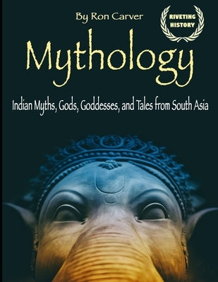 Mythology: Indian Myths, Gods, Goddesses, and Tales from South Asia by Carver, Ron