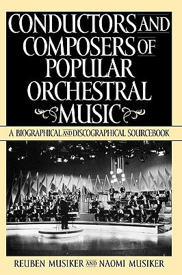 Conductors and Composers of Popular Orchestral Music: A Biographical and Discographical Sourcebook by Musiker, Reuben