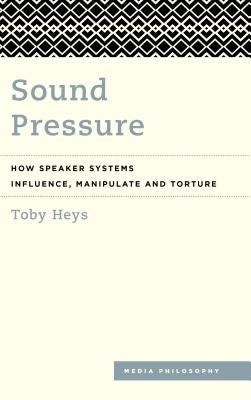Sound Pressure: How Speaker Systems Influence, Manipulate and Torture by Heys, Toby