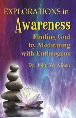Explorations in Awareness: Finding God by Meditating with Entheogens by Aiken, John W.