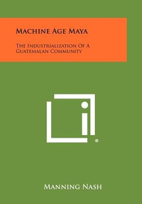 Machine Age Maya: The Industrialization Of A Guatemalan Community by Nash, Manning