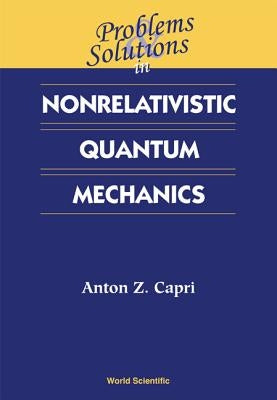 Problems and Solutions in Nonrelativistic Quantum Mechanics by Capri, Anton Z.