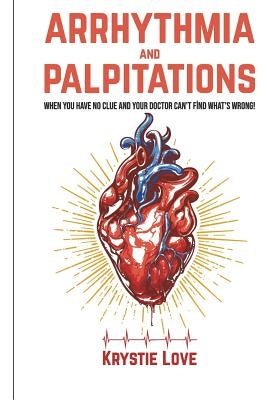 Arrhythmia and Palpitations: When You Have No Clue Your Doctor Can't Find What's: How to Stop Palpitations, Irregular and Fast Heart Beats and Get by Love, Krystie