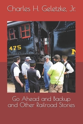 Go Ahead and Backup and Other Railroad Stories by Geletzke, Charles H., Jr.